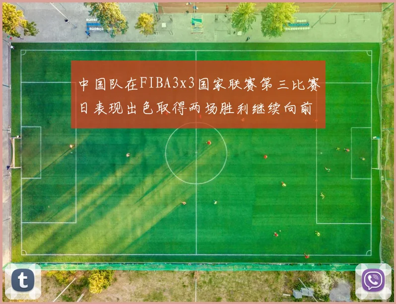 中国队在FIBA3x3国家联赛第三比赛日表现出色取得两场胜利继续向前迈进