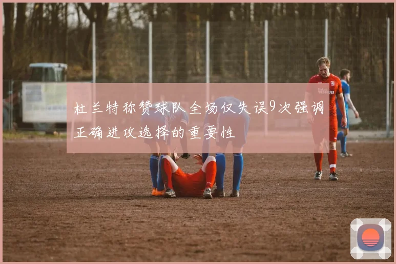 杜兰特称赞球队全场仅失误9次强调正确进攻选择的重要性