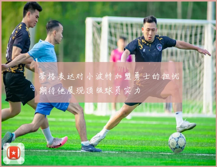 蒂格表达对小波特加盟勇士的担忧期待他展现顶级球员实力