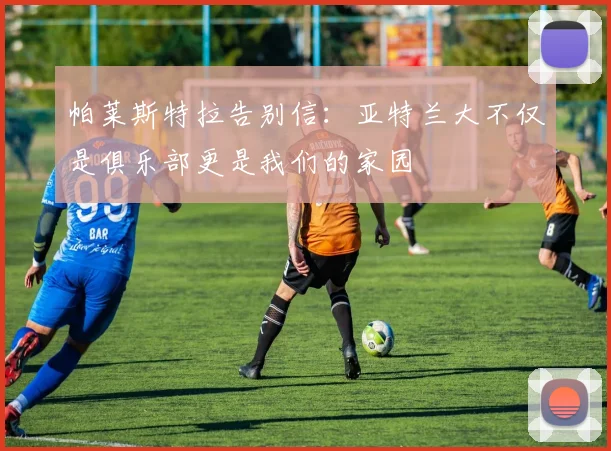 帕莱斯特拉告别信：亚特兰大不仅是俱乐部更是我们的家园