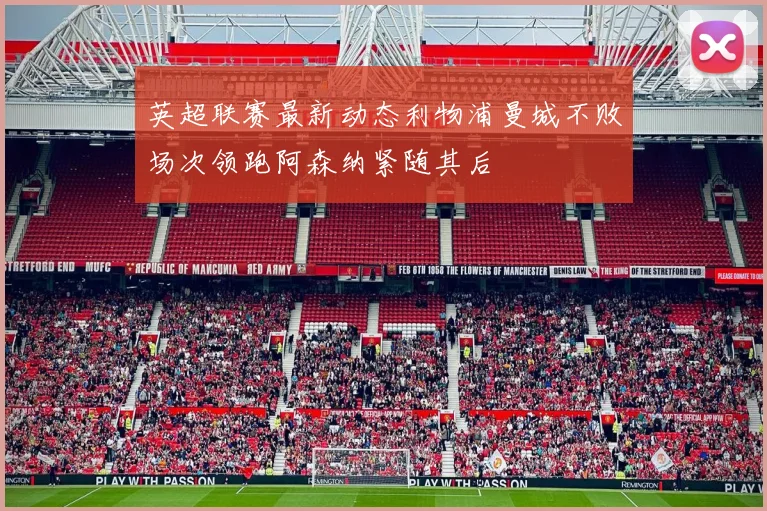英超联赛最新动态利物浦曼城不败场次领跑阿森纳紧随其后