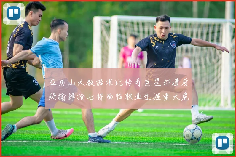 亚历山大数据堪比传奇巨星却遭质疑输掉抢七将面临职业生涯重大危机