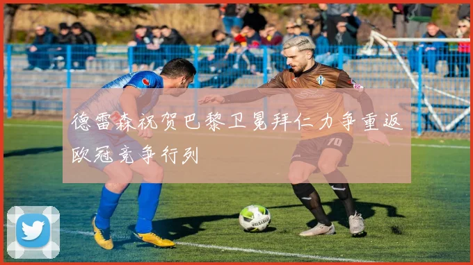 德雷森祝贺巴黎卫冕拜仁力争重返欧冠竞争行列