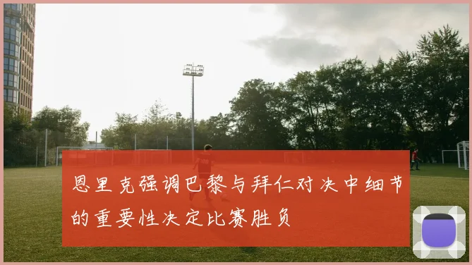 恩里克强调巴黎与拜仁对决中细节的重要性决定比赛胜负