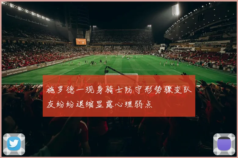 施罗德一现身骑士防守形势骤变队友纷纷退缩显露心理弱点