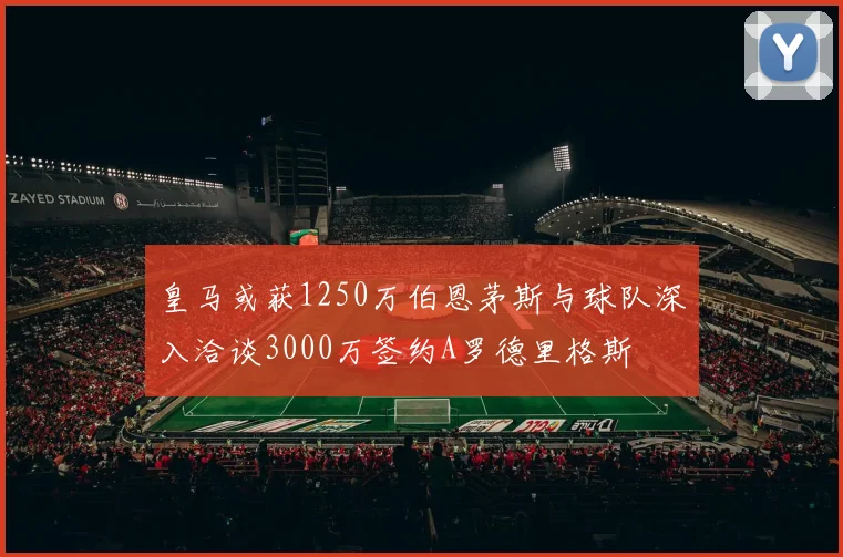 皇马或获1250万伯恩茅斯与球队深入洽谈3000万签约A罗德里格斯