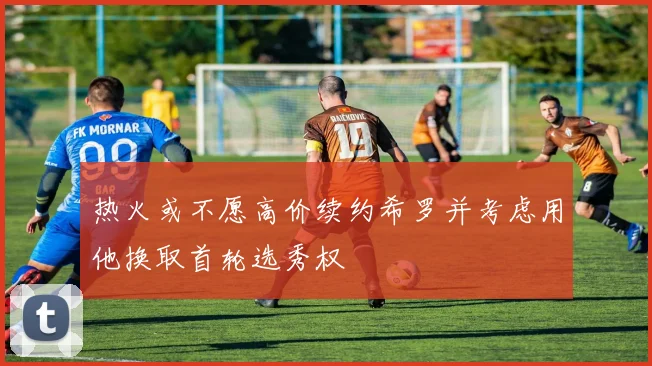 热火或不愿高价续约希罗并考虑用他换取首轮选秀权