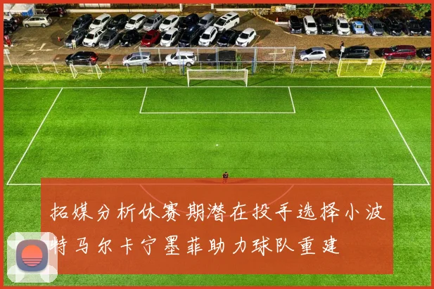 拓媒分析休赛期潜在投手选择小波特马尔卡宁墨菲助力球队重建