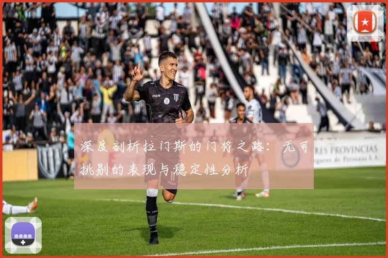 深度剖析拉门斯的门将之路：无可挑剔的表现与稳定性分析