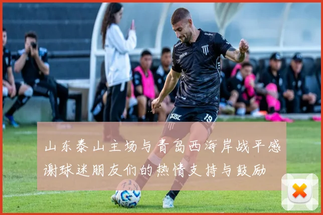 山东泰山主场与青岛西海岸战平感谢球迷朋友们的热情支持与鼓励