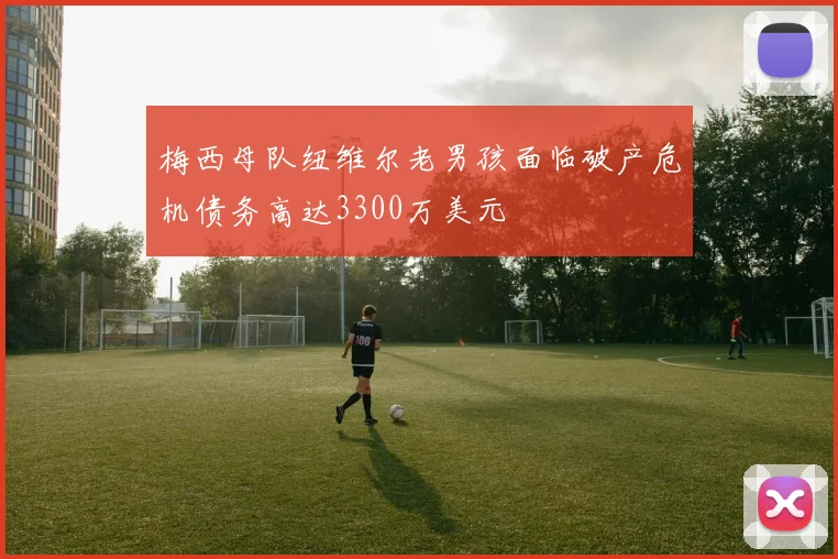 梅西母队纽维尔老男孩面临破产危机债务高达3300万美元