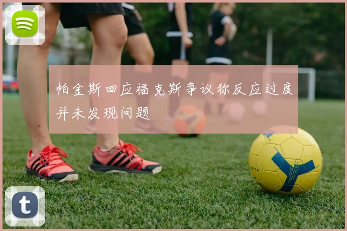 帕金斯回应福克斯争议称反应过度并未发现问题