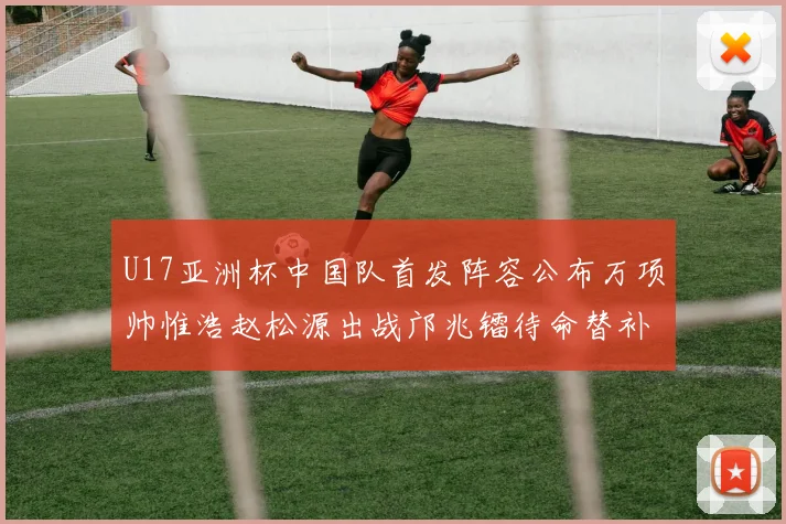 U17亚洲杯中国队首发阵容公布万项帅惟浩赵松源出战邝兆镭待命替补