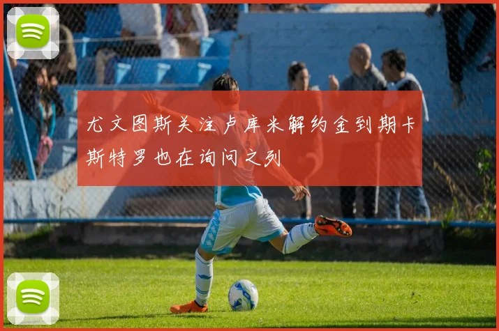 尤文图斯关注卢库米解约金到期卡斯特罗也在询问之列