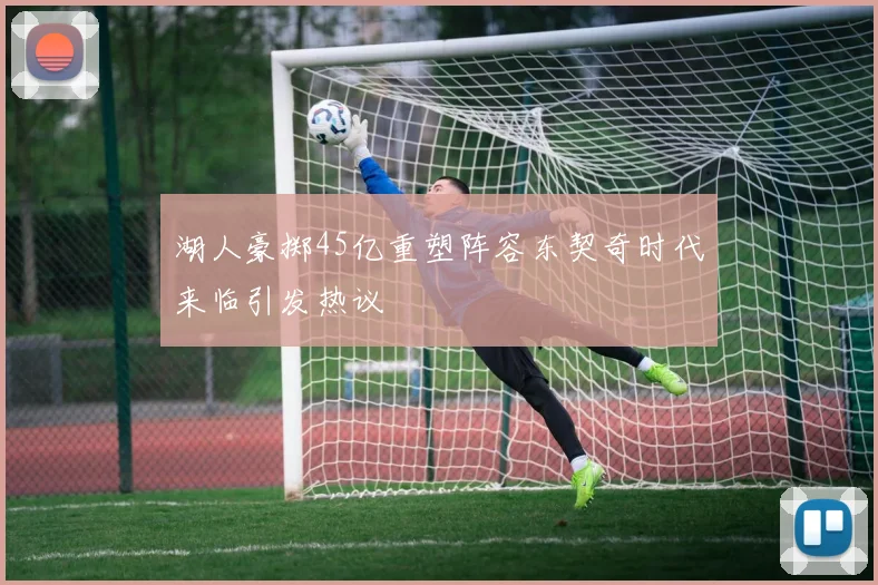 湖人豪掷45亿重塑阵容东契奇时代来临引发热议