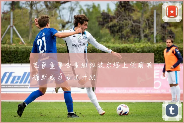 巴萨董事会重组拉波尔塔上任前明确新成员分工计划