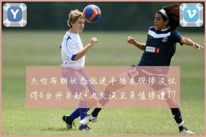杰伦布朗状态低迷半场表现惨淡仅得6分并贡献4次失误正负值惨遭17