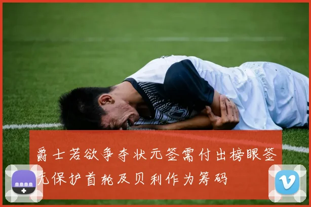 爵士若欲争夺状元签需付出榜眼签无保护首轮及贝利作为筹码