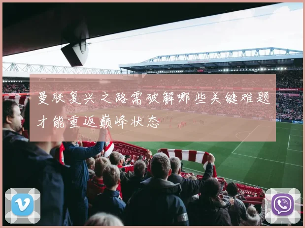 曼联复兴之路需破解哪些关键难题才能重返巅峰状态