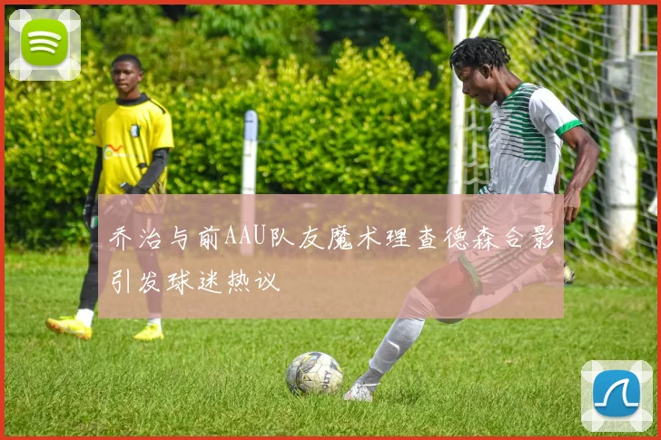 乔治与前AAU队友魔术理查德森合影引发球迷热议