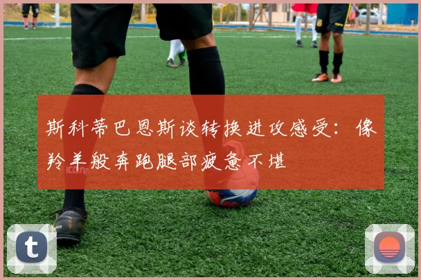 斯科蒂巴恩斯谈转换进攻感受：像羚羊般奔跑腿部疲惫不堪