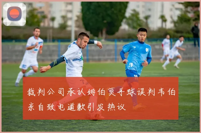 裁判公司承认姆伯莫手球误判韦伯亲自致电道歉引发热议
