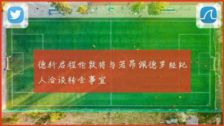 德科启程伦敦将与若昂佩德罗经纪人洽谈转会事宜