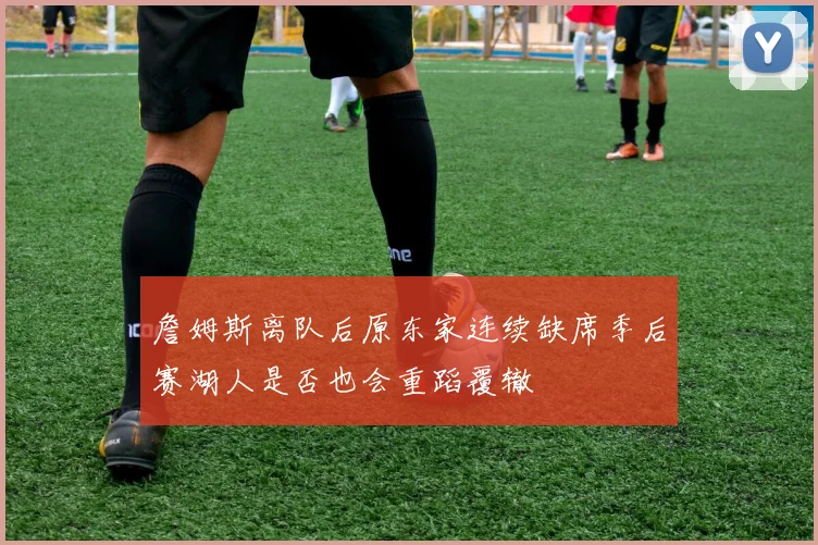 詹姆斯离队后原东家连续缺席季后赛湖人是否也会重蹈覆辙