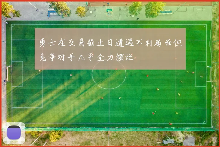 勇士在交易截止日遭遇不利局面但竞争对手几乎全力摆烂