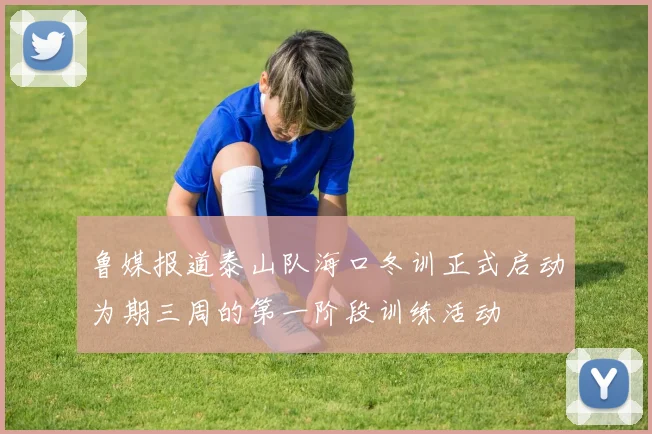 鲁媒报道泰山队海口冬训正式启动为期三周的第一阶段训练活动