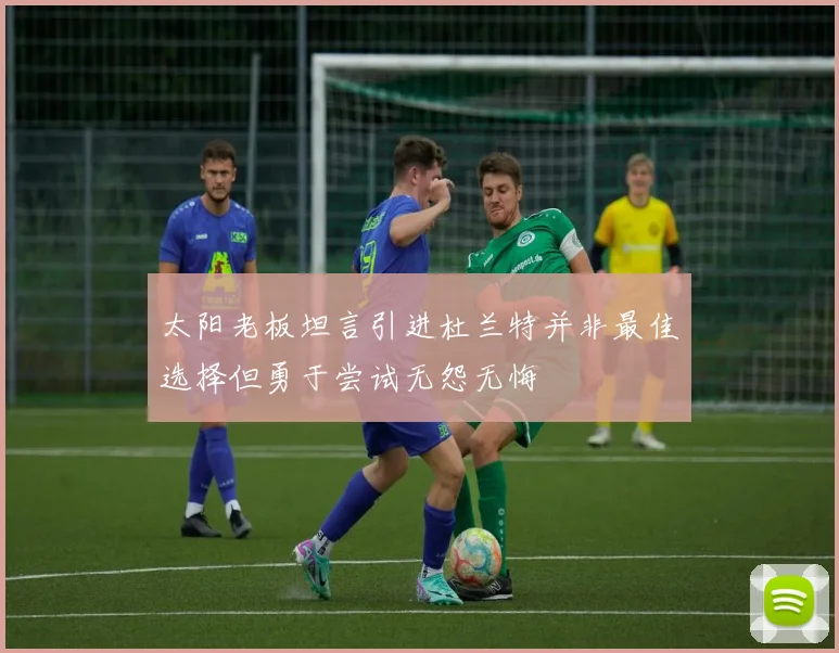 太阳老板坦言引进杜兰特并非最佳选择但勇于尝试无怨无悔