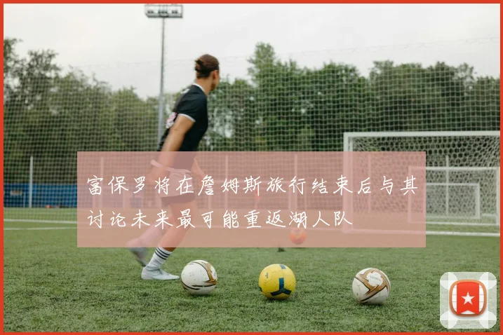 富保罗将在詹姆斯旅行结束后与其讨论未来最可能重返湖人队