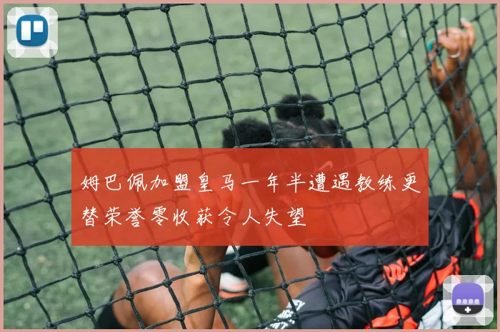 姆巴佩加盟皇马一年半遭遇教练更替荣誉零收获令人失望