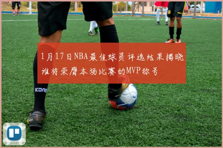 1月17日NBA最佳球员评选结果揭晓谁将荣膺本场比赛的MVP称号