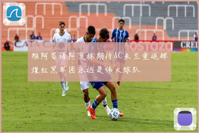 维阿寄语阿莫林期待AC米兰重返辉煌红黑军团永远是伟大球队