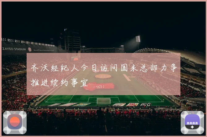 齐沃经纪人今日访问国米总部力争推进续约事宜