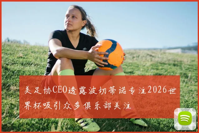 美足协CEO透露波切蒂诺专注2026世界杯吸引众多俱乐部关注