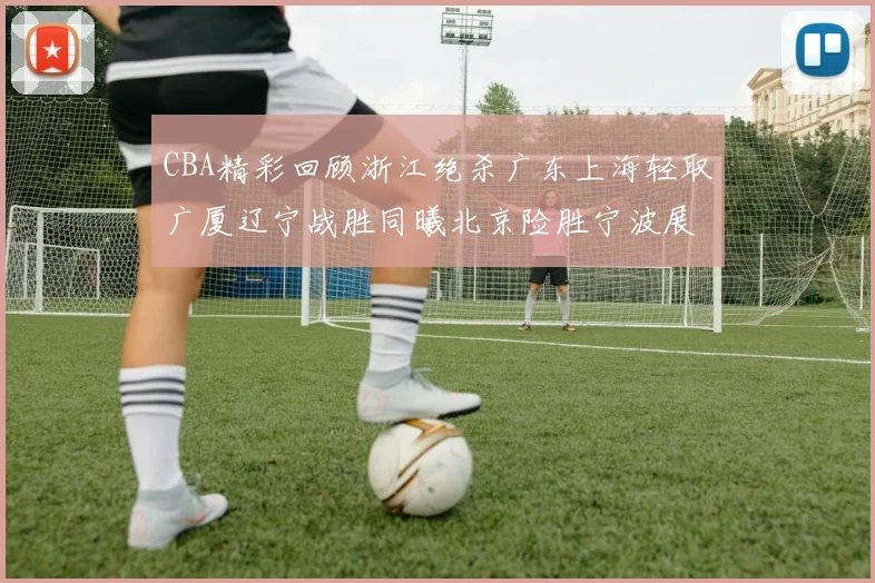 CBA精彩回顾浙江绝杀广东上海轻取广厦辽宁战胜同曦北京险胜宁波展现强队风采