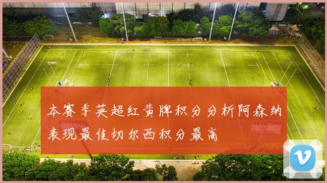 本赛季英超红黄牌积分分析阿森纳表现最佳切尔西积分最高