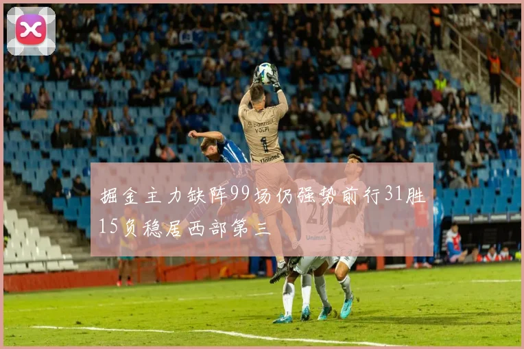 掘金主力缺阵99场仍强势前行31胜15负稳居西部第三