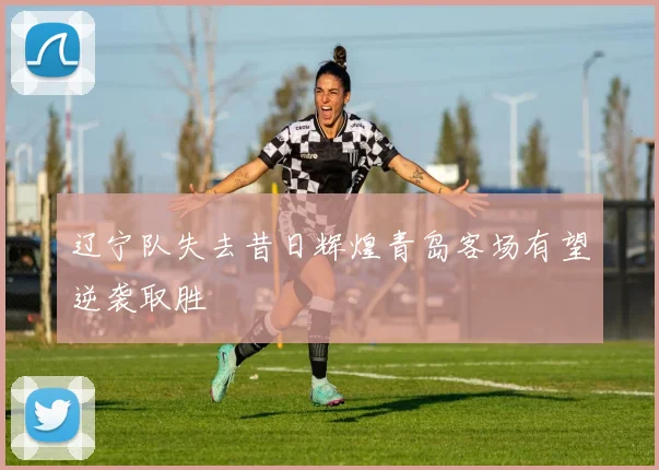 辽宁队失去昔日辉煌青岛客场有望逆袭取胜