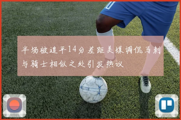 半场被追平14分差距美媒调侃马刺与骑士相似之处引发热议