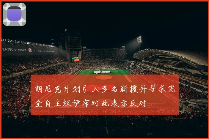 朗尼克计划引入多名新援并寻求完全自主权伊布对此表示反对