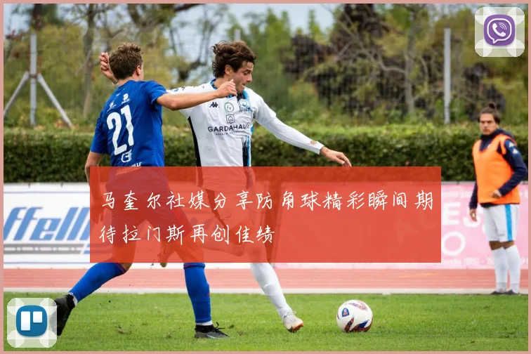 马奎尔社媒分享防角球精彩瞬间期待拉门斯再创佳绩