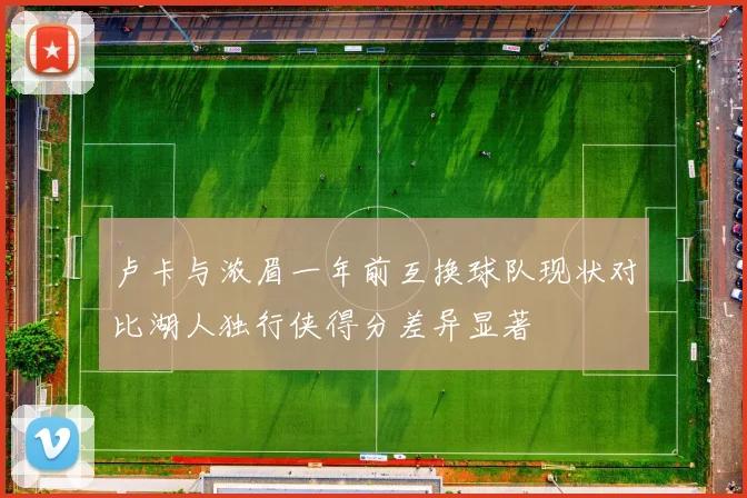 卢卡与浓眉一年前互换球队现状对比湖人独行侠得分差异显著