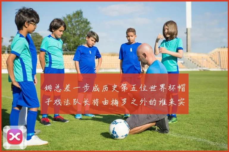 姆总差一步成历史第五位世界杯帽子戏法队长将由梅罗之外的谁来实现