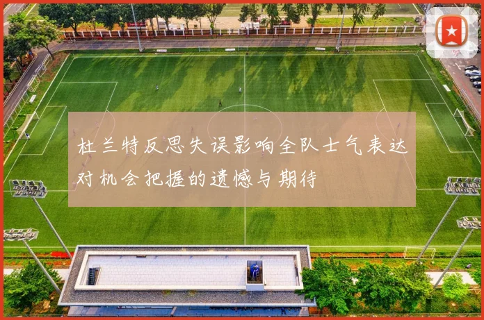 杜兰特反思失误影响全队士气表达对机会把握的遗憾与期待