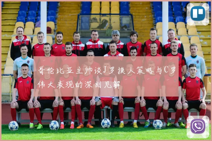 哥伦比亚主帅谈J罗换人策略与C罗伟大表现的深刻见解