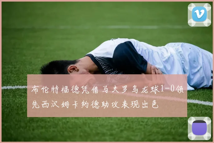布伦特福德凭借马夫罗乌龙球1-0领先西汉姆卡约德助攻表现出色