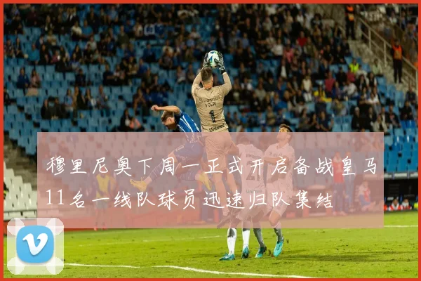 穆里尼奥下周一正式开启备战皇马11名一线队球员迅速归队集结